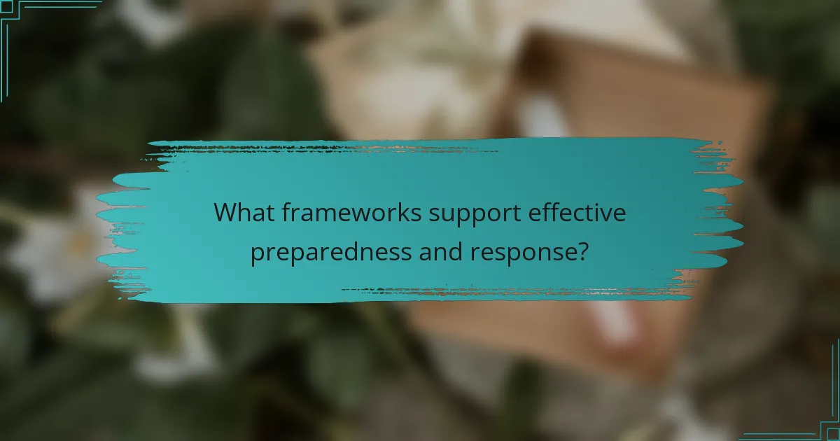 What frameworks support effective preparedness and response?